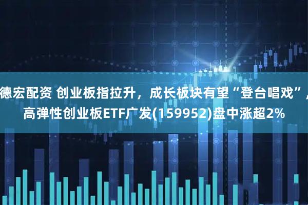 德宏配资 创业板指拉升，成长板块有望“登台唱戏”，高弹性创业板ETF广发(159952)盘中涨超2%