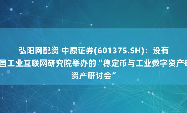 弘阳网配资 中原证券(601375.SH)：没有参与中国工业互联网研究院举办的“稳定币与工业数字资产研讨会”